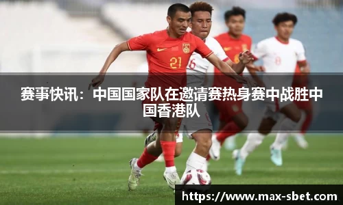 赛事快讯：中国国家队在邀请赛热身赛中战胜中国香港队