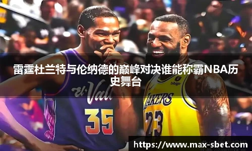 雷霆杜兰特与伦纳德的巅峰对决谁能称霸NBA历史舞台